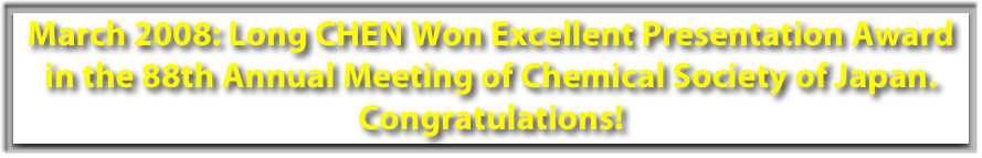 March 2008: Long CHEN Won Excellent Presentation Award in the 88th Annual Meeting of Chemical Society of Japan. Congratulations!