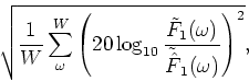 \begin{displaymath}\sqrt{\frac{1}{W}\sum_{\omega}^{W}\left(20\log_{10} \frac{\tilde{F}_1(\omega)}{\tilde{\hat{F}}_1(\omega)}\right)^2},
\end{displaymath}